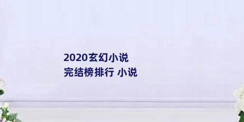 2020玄幻小说完结榜排行 小说